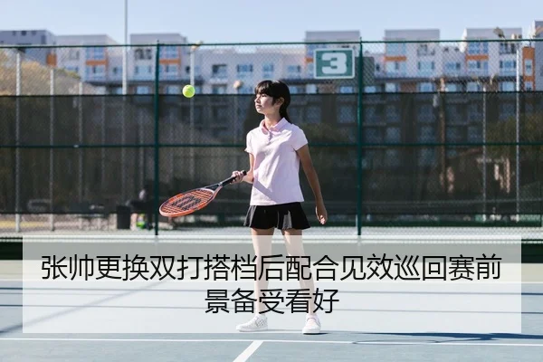 张帅更换双打搭档后配合见效巡回赛前景备受看好