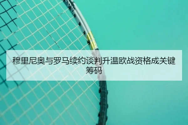 穆里尼奥与罗马续约谈判升温欧战资格成关键筹码（HuaTiHuiSports）