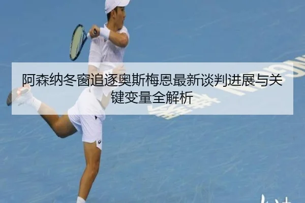阿森纳冬窗追逐奥斯梅恩最新谈判进展与关键变量全解析（HuaTiHuiSports）