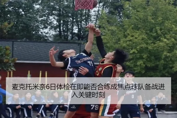 麦克托米奈6日体检在即能否合练成焦点球队备战进入关键时刻 | HuaTiHuiSports