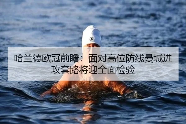 哈兰德欧冠前瞻：面对高位防线曼城进攻套路将迎全面检验（HuaTiHuiSports）